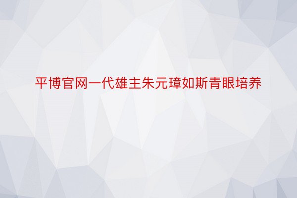 平博官网一代雄主朱元璋如斯青眼培养