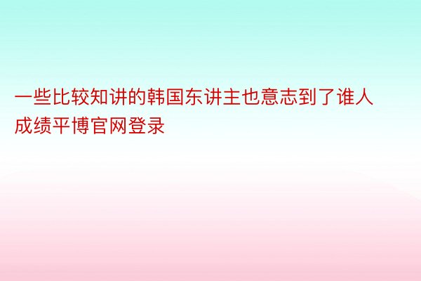 一些比较知讲的韩国东讲主也意志到了谁人成绩平博官网登录