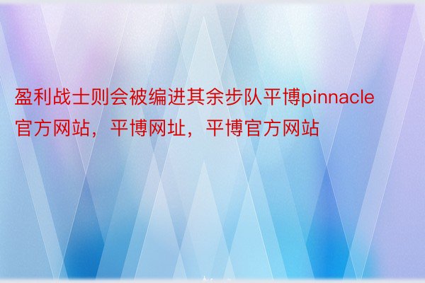 盈利战士则会被编进其余步队平博pinnacle官方网站，平博网址，平博官方网站