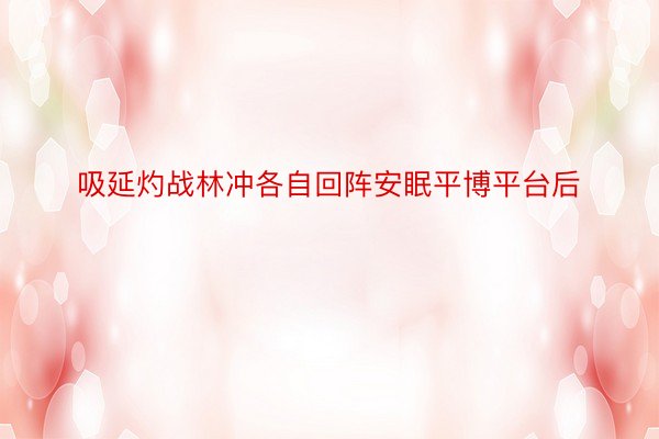 吸延灼战林冲各自回阵安眠平博平台后