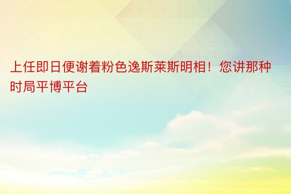 上任即日便谢着粉色逸斯莱斯明相！您讲那种时局平博平台