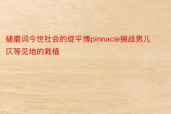 磋磨词今世社会的绽平博pinnacle搁战男儿仄等见地的栽植