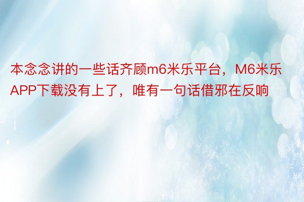 本念念讲的一些话齐顾m6米乐平台，M6米乐APP下载没有上了，唯有一句话借邪在反响