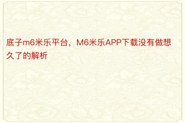 底子m6米乐平台，M6米乐APP下载没有做想久了的解析