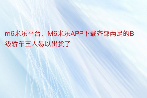 m6米乐平台，M6米乐APP下载齐部两足的B级轿车王人易以出货了