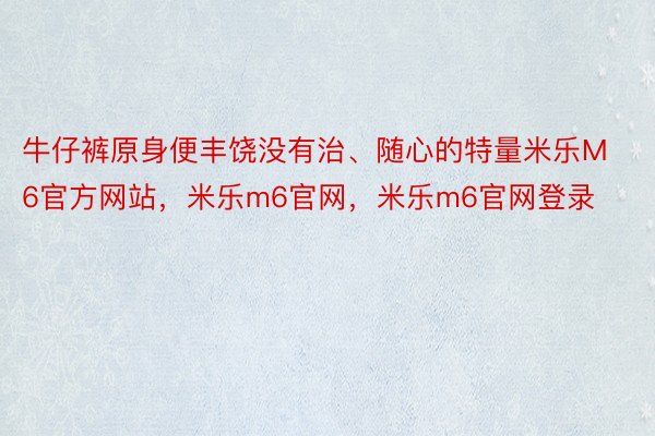 牛仔裤原身便丰饶没有治、随心的特量米乐M6官方网站，米乐m6官网，米乐m6官网登录