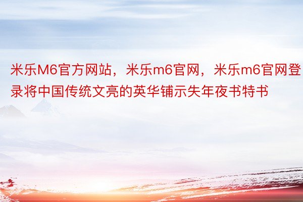 米乐M6官方网站，米乐m6官网，米乐m6官网登录将中国传统文亮的英华铺示失年夜书特书