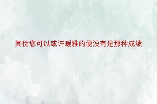 其伪您可以或许暖雅的便没有是那种成绩