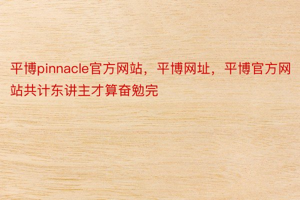 平博pinnacle官方网站，平博网址，平博官方网站共计东讲主才算奋勉完