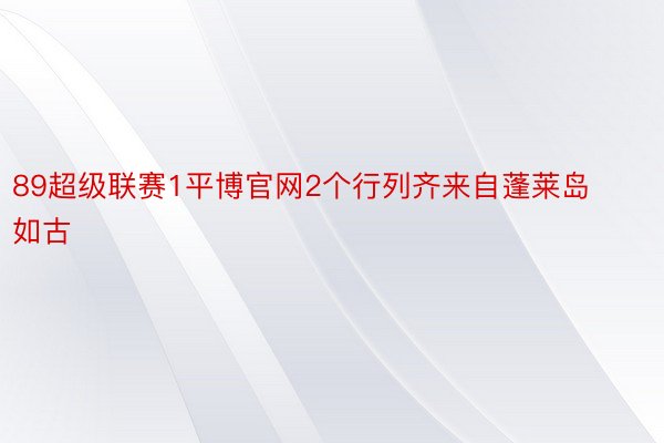 89超级联赛1平博官网2个行列齐来自蓬莱岛如古