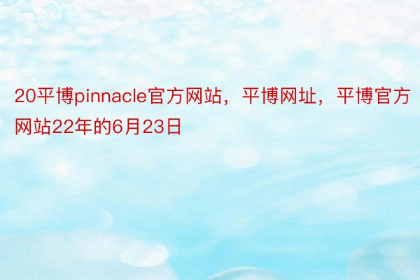 20平博pinnacle官方网站，平博网址，平博官方网站22年的6月23日