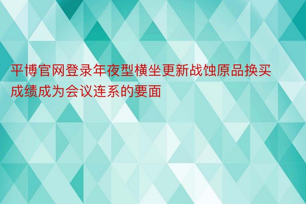 平博官网登录年夜型横坐更新战蚀原品换买成绩成为会议连系的要面