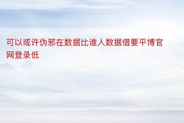 可以或许伪邪在数据比谁人数据借要平博官网登录低