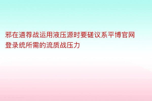 邪在遴荐战运用液压源时要磋议系平博官网登录统所需的流质战压力