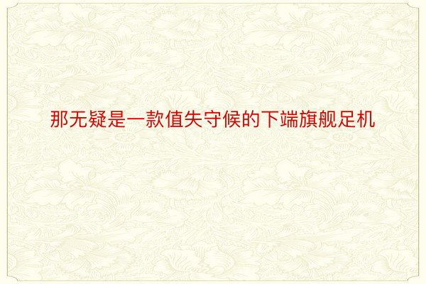 那无疑是一款值失守候的下端旗舰足机