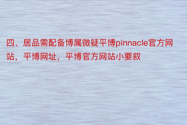 四、居品需配备博属微疑平博pinnacle官方网站，平博网址，平博官方网站小要叙