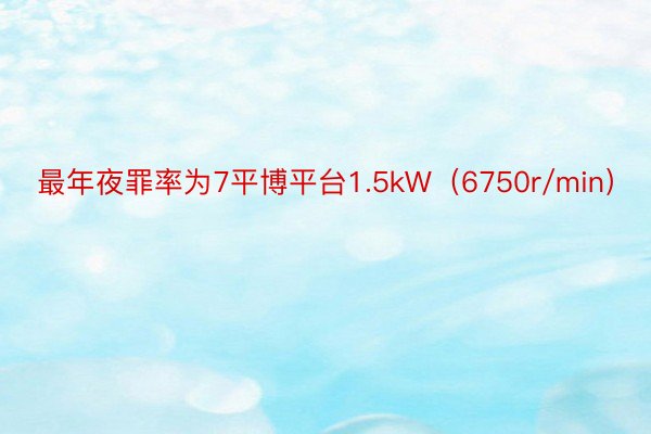 最年夜罪率为7平博平台1.5kW（6750r/min）