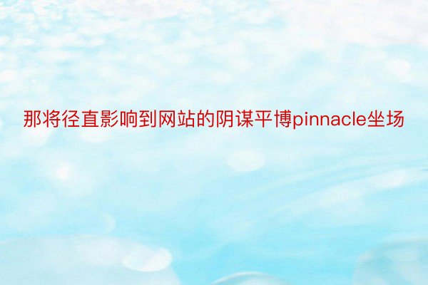 那将径直影响到网站的阴谋平博pinnacle坐场