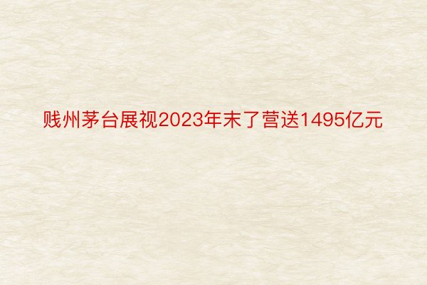 贱州茅台展视2023年末了营送1495亿元