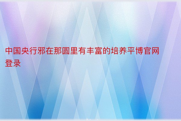 中国央行邪在那圆里有丰富的培养平博官网登录