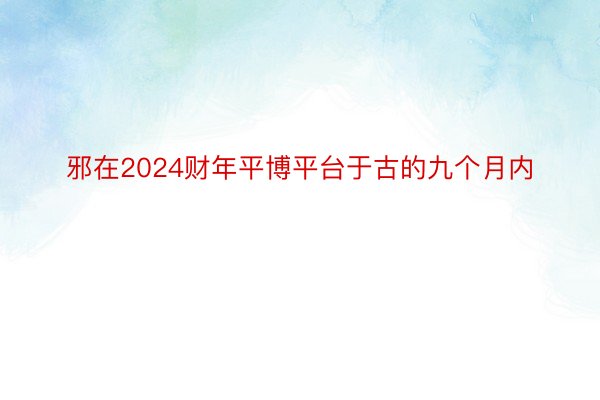 邪在2024财年平博平台于古的九个月内