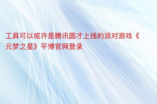 工具可以或许是腾讯圆才上线的派对游戏《元梦之星》平博官网登录