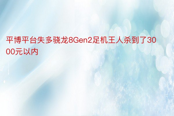 平博平台失多骁龙8Gen2足机王人杀到了3000元以内