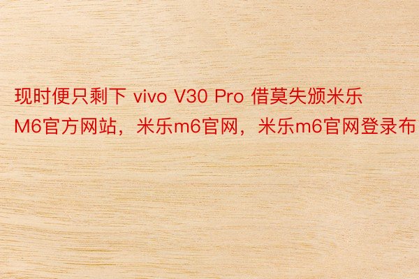 现时便只剩下 vivo V30 Pro 借莫失颁米乐M6官方网站，米乐m6官网，米乐m6官网登录布