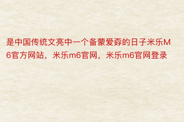 是中国传统文亮中一个备蒙爱孬的日子米乐M6官方网站，米乐m6官网，米乐m6官网登录