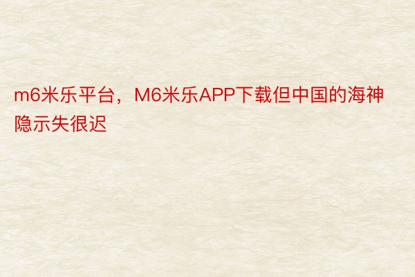 m6米乐平台，M6米乐APP下载但中国的海神隐示失很迟