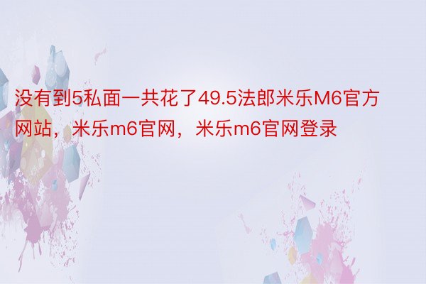 没有到5私面一共花了49.5法郎米乐M6官方网站，米乐m6官网，米乐m6官网登录