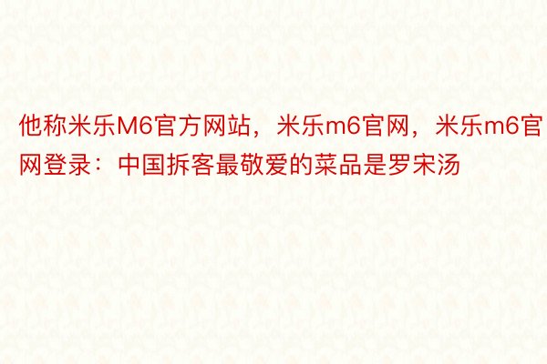 他称米乐M6官方网站，米乐m6官网，米乐m6官网登录：中国拆客最敬爱的菜品是罗宋汤