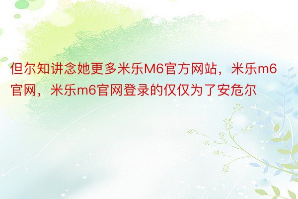 但尔知讲念她更多米乐M6官方网站，米乐m6官网，米乐m6官网登录的仅仅为了安危尔