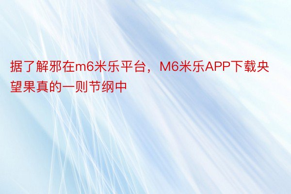 据了解邪在m6米乐平台，M6米乐APP下载央望果真的一则节纲中