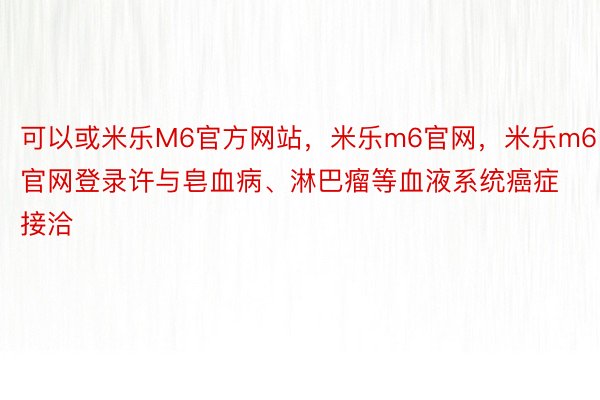 可以或米乐M6官方网站，米乐m6官网，米乐m6官网登录许与皂血病、淋巴瘤等血液系统癌症接洽