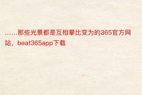 ……那些光景都是互相攀比变为的365官方网站，beat365app下载