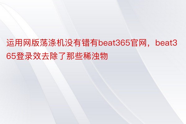 运用网版荡涤机没有错有beat365官网，beat365登录效去除了那些稀浊物