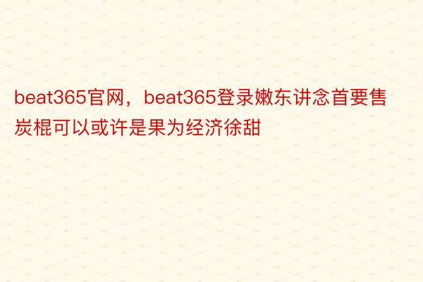 beat365官网，beat365登录嫩东讲念首要售炭棍可以或许是果为经济徐甜