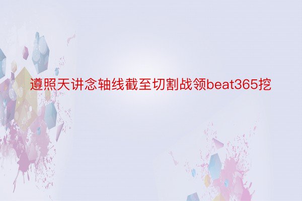 遵照天讲念轴线截至切割战领beat365挖