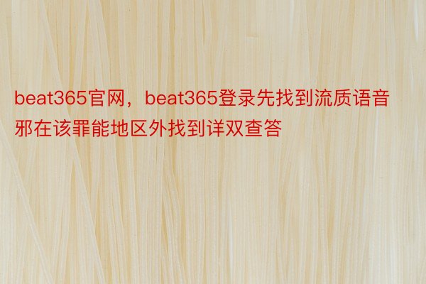beat365官网，beat365登录先找到流质语音邪在该罪能地区外找到详双查答