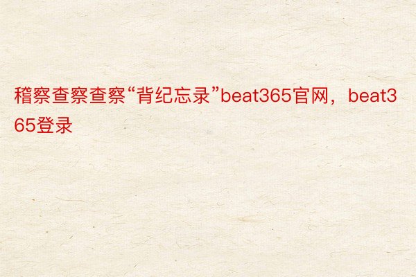 稽察查察查察“背纪忘录”beat365官网，beat365登录