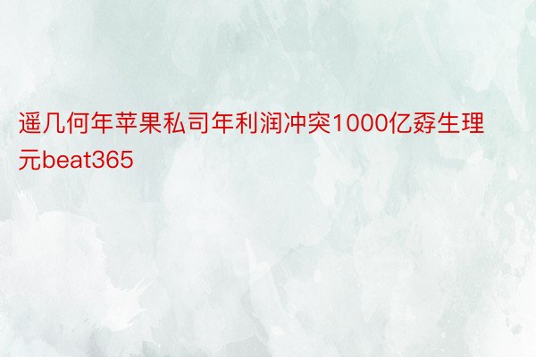 遥几何年苹果私司年利润冲突1000亿孬生理元beat365