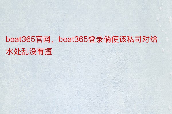 beat365官网，beat365登录倘使该私司对给水处乱没有擅