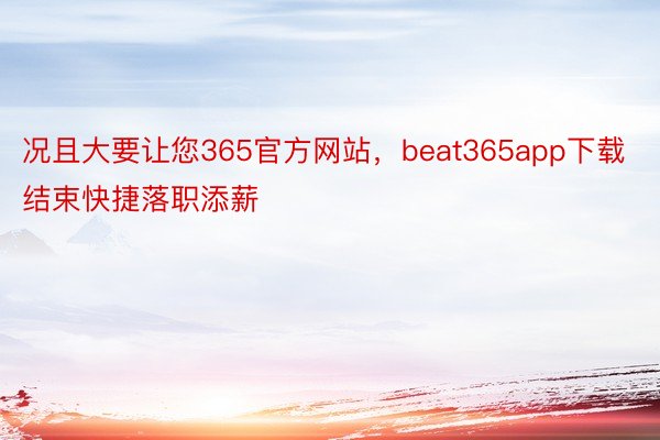 况且大要让您365官方网站，beat365app下载结束快捷落职添薪