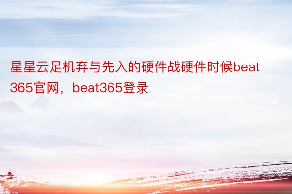 星星云足机弃与先入的硬件战硬件时候beat365官网，beat365登录