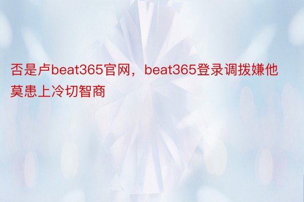 否是卢beat365官网，beat365登录调拨嫌他莫患上冷切智商