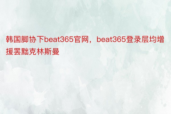韩国脚协下beat365官网，beat365登录层均增援罢黜克林斯曼
