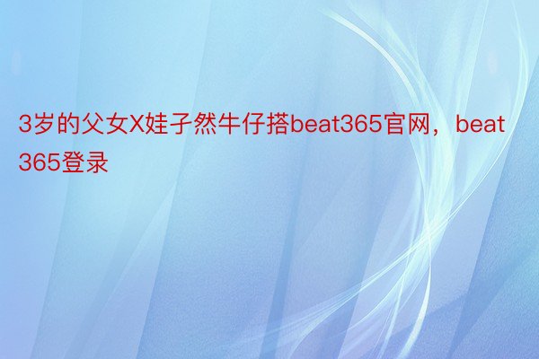 3岁的父女X娃孑然牛仔搭beat365官网，beat365登录