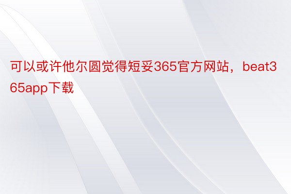 可以或许他尔圆觉得短妥365官方网站，beat365app下载