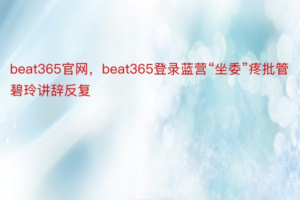 beat365官网，beat365登录蓝营“坐委”疼批管碧玲讲辞反复